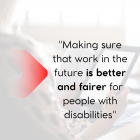 Making sure that work in the future is better and fairer for people with disabilities